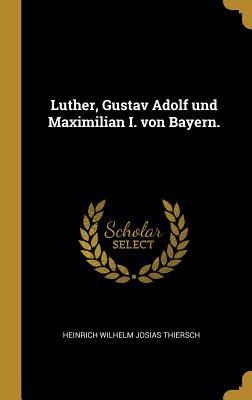 Read Luther, Gustav Adolf Und Maximilian I. Von Bayern. - Heinrich Wilhelm Josias Thiersch | PDF