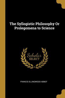 Read online The Syllogistic Philosophy or Prolegomena to Science - Francis Ellingwood Abbot | ePub