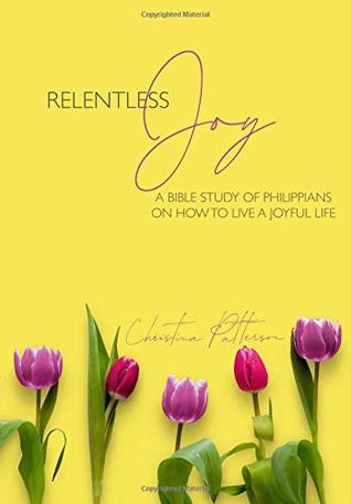 Read online Relentless Joy: A Bible Study of Philippians on How to Live a Joyful Life - Christina Patterson | PDF