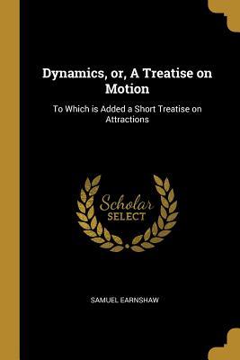 Read online Dynamics, Or, a Treatise on Motion: To Which Is Added a Short Treatise on Attractions - Samuel Earnshaw file in PDF