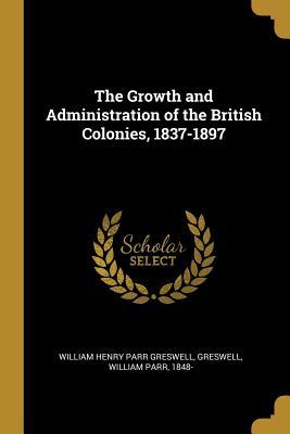 Read online The Growth and Administration of the British Colonies, 1837-1897 - Greswell William P Henry Parr Greswell | PDF