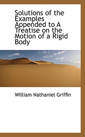 Read online Solutions of the Examples Appended to A Treatise on the Motion of a Rigid Body - William Nathaniel Griffin | PDF