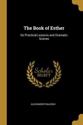 Read The Book of Esther: Its Practical Lessons and Dramatic Scenes - Alexander Raleigh file in PDF