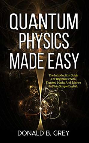 Download Quantum Physics Made Easy: The Introduction Guide For Beginners Who Flunked Maths And Science In Plain Simple English - Donald B. Grey file in ePub