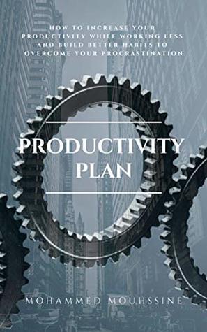 Read online Productivity Plan: How To Increase Your Productivity While Working Less and Build Better Habits To Overcome Your Procrastination - Mohammed Mouhssine | ePub