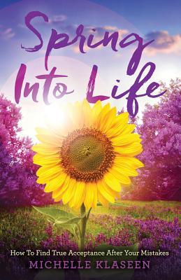 Read Spring Into Life: How to Find True Acceptance After Your Mistakes - Klaseen Michelle | ePub