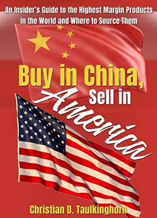 Read online Buy in China, Sell in America: An Insider's Guide to the Highest Margin Products in the World and Where to Source Them - Christian D. Taulkinghorn | PDF