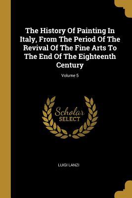 Download The History Of Painting In Italy, From The Period Of The Revival Of The Fine Arts To The End Of The Eighteenth Century; Volume 5 - Luigi Lanzi | ePub