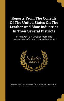 Read Reports From The Consuls Of The United States On The Leather And Shoe Industries In Their Several Districts: In Answer To A Circular From The Department Of State  December, 1885 - United States Bureau of Foreign Commerc | ePub