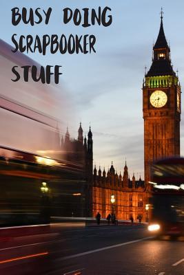 Read online Busy Doing Scrapbooker Stuff: Big Ben In Downtown City London With Blurred Red Bus Transportation System Commuting in England Long-Exposure Road Blank Lined Notebook Journal Gift Idea - Buskoo Publishing | PDF