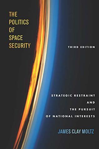 Read The Politics of Space Security: Strategic Restraint and the Pursuit of National Interests, Third Edition - James Clay Moltz file in PDF