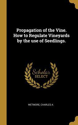 Read Propagation of the Vine. How to Regulate Vineyards by the use of Seedlings. - Wetmore Charles A file in ePub