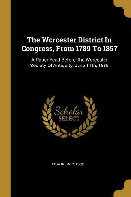 Read online The Worcester District In Congress, From 1789 To 1857: A Paper Read Before The Worcester Society Of Antiquity, June 11th, 1889 - Franklin P Rice file in ePub
