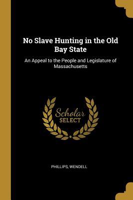 Download No Slave Hunting in the Old Bay State: An Appeal to the People and Legislature of Massachusetts - Phillips Wendell file in ePub