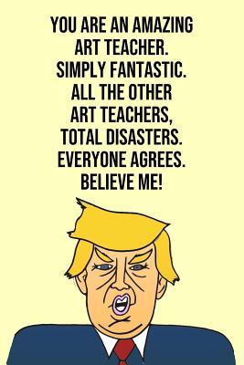 Download You Are An Amazing Art Teacher Simply Fantastic All the Other Art Teachers Total Disasters Everyone Agree Believe Me: Donald Trump 110-Page Blank Journal Art Teacher Gag Gift Idea Better Than A Card -  | ePub