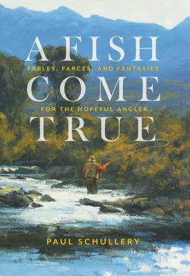 Read A Fish Come True: Fables, Farces, and Fantasies for the Hopeful Angler - Paul Schullery | PDF