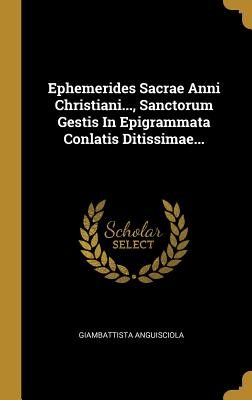 Read online Ephemerides Sacrae Anni Christiani, Sanctorum Gestis In Epigrammata Conlatis Ditissimae - Giambattista Anguisciola file in ePub