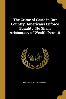 Read The Crime of Caste in Our Country. Americans Enforce Equality. No Sham Aristocracy of Wealth Permitt - Benjamin R. Davenport file in ePub