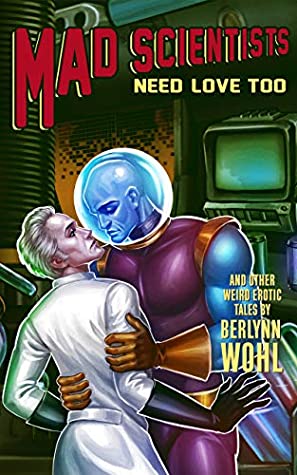 Read Online Mad Scientists Need Love Too: Even More Weird M/M Tales - Berlynn Wohl file in ePub