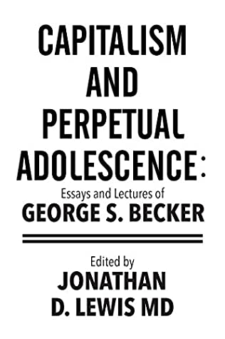 Read Online Capitalism and Perpetual Adolescence: Essays and Lectures of George S. Becker: Edited by Jonathan D. Lewis Md - George S. Becker | ePub