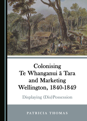 Read Colonising Te Whanganui � Tara and Marketing Wellington, 1840-1849: Displaying (Dis)Possession - Patricia Thomas | PDF
