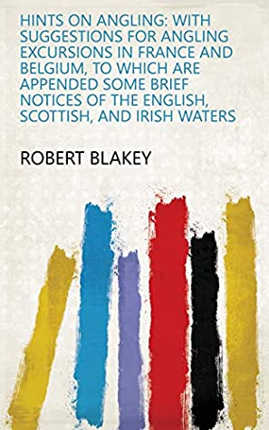 Download Hints on Angling: With Suggestions for Angling Excursions in France and Belgium, to which are Appended Some Brief Notices of the English, Scottish, and Irish Waters - Robert Blakey | PDF